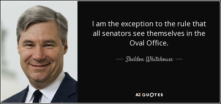 I am the exception to the rule that all senators see themselves in the Oval Office. - Sheldon Whitehouse