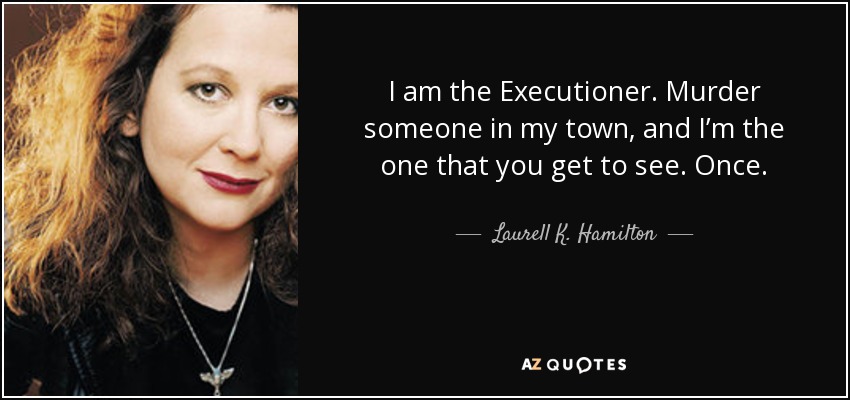 I am the Executioner. Murder someone in my town, and I’m the one that you get to see. Once. - Laurell K. Hamilton