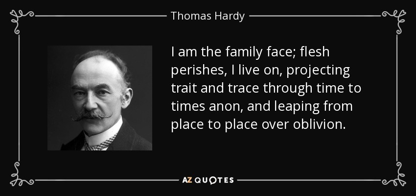 I am the family face; flesh perishes, I live on, projecting trait and trace through time to times anon, and leaping from place to place over oblivion. - Thomas Hardy
