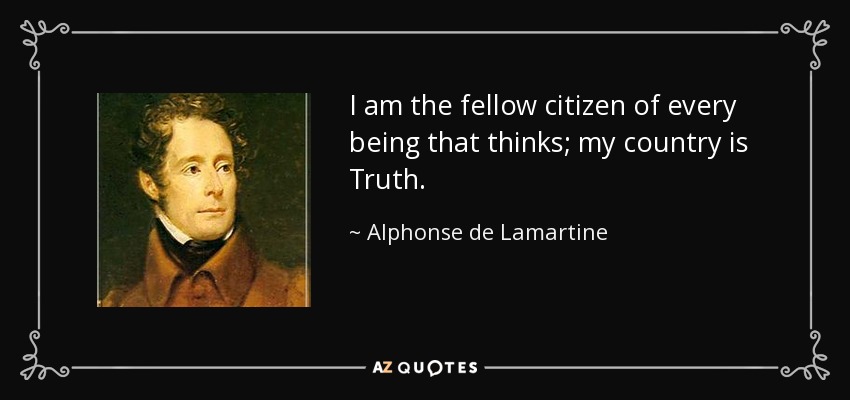 I am the fellow citizen of every being that thinks; my country is Truth. - Alphonse de Lamartine