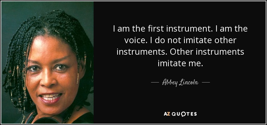 I am the first instrument. I am the voice. I do not imitate other instruments. Other instruments imitate me. - Abbey Lincoln