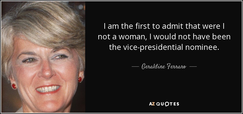 I am the first to admit that were I not a woman, I would not have been the vice-presidential nominee. - Geraldine Ferraro