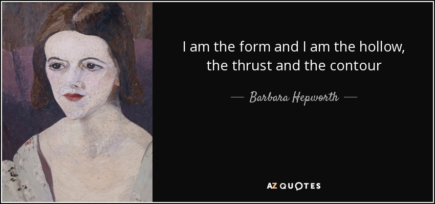 I am the form and I am the hollow, the thrust and the contour - Barbara Hepworth