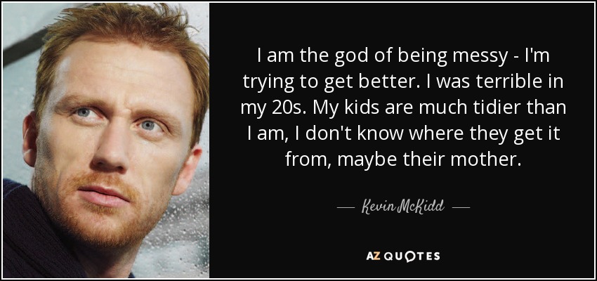 I am the god of being messy - I'm trying to get better. I was terrible in my 20s. My kids are much tidier than I am, I don't know where they get it from, maybe their mother. - Kevin McKidd
