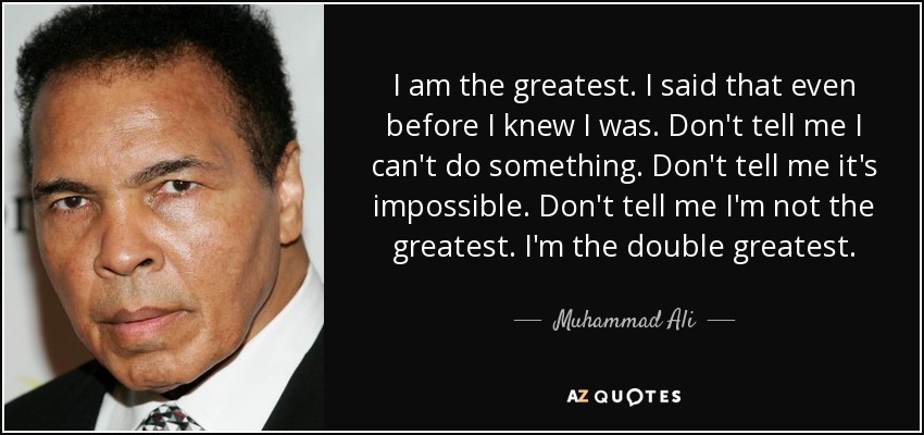 I am the greatest. I said that even before I knew I was. Don't tell me I can't do something. Don't tell me it's impossible. Don't tell me I'm not the greatest. I'm the double greatest. - Muhammad Ali