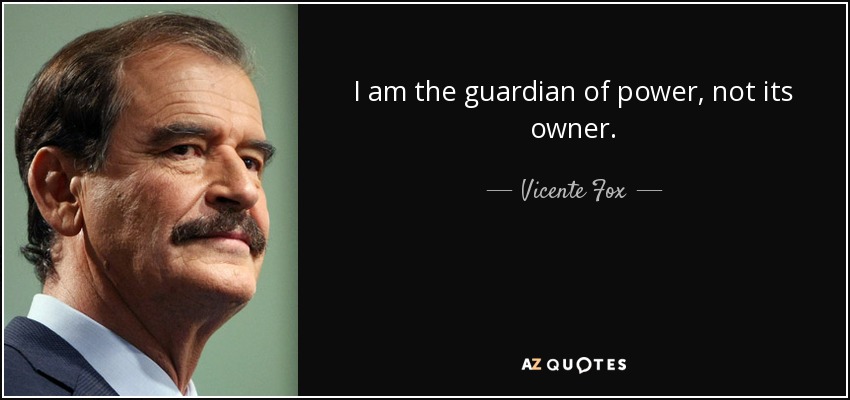 I am the guardian of power, not its owner. - Vicente Fox