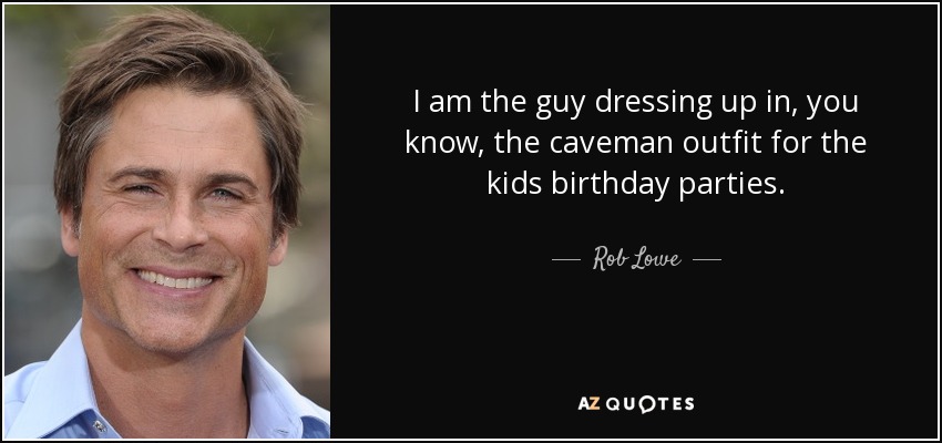 I am the guy dressing up in, you know, the caveman outfit for the kids birthday parties. - Rob Lowe