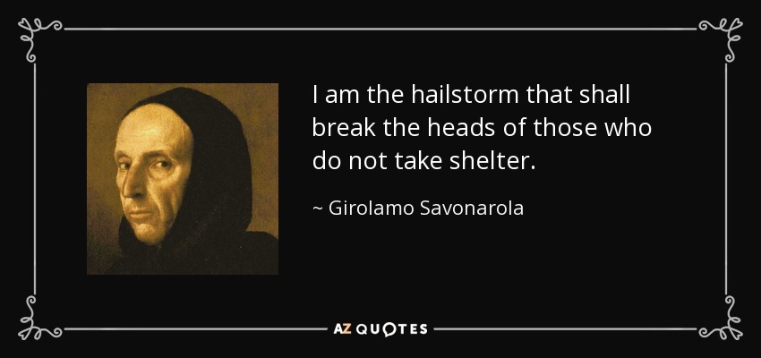 I am the hailstorm that shall break the heads of those who do not take shelter. - Girolamo Savonarola
