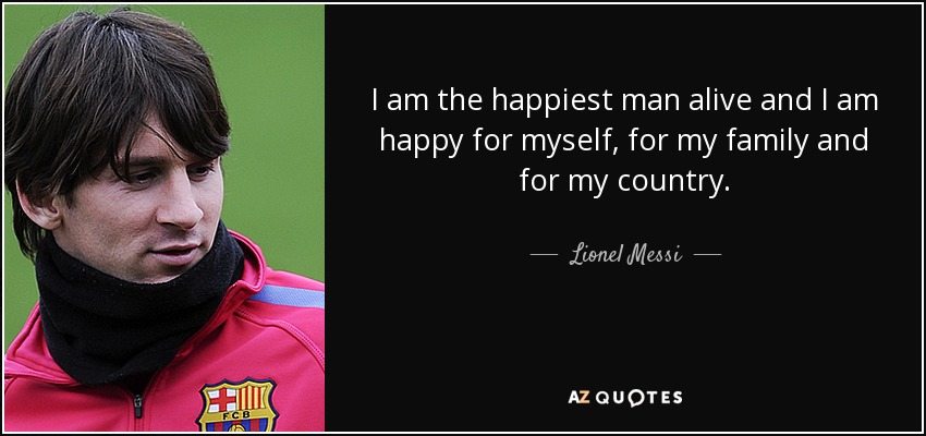 I am the happiest man alive and I am happy for myself, for my family and for my country. - Lionel Messi