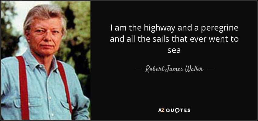 I am the highway and a peregrine and all the sails that ever went to sea - Robert James Waller