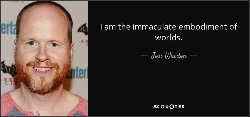 I am the immaculate embodiment of worlds. - Joss Whedon