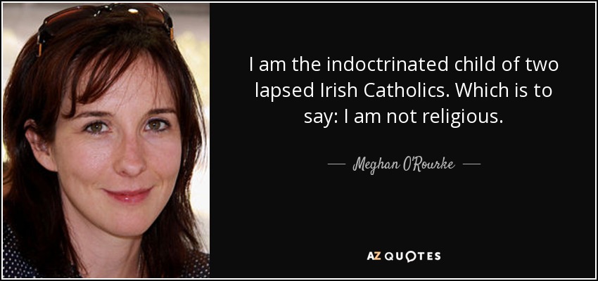 I am the indoctrinated child of two lapsed Irish Catholics. Which is to say: I am not religious. - Meghan O'Rourke