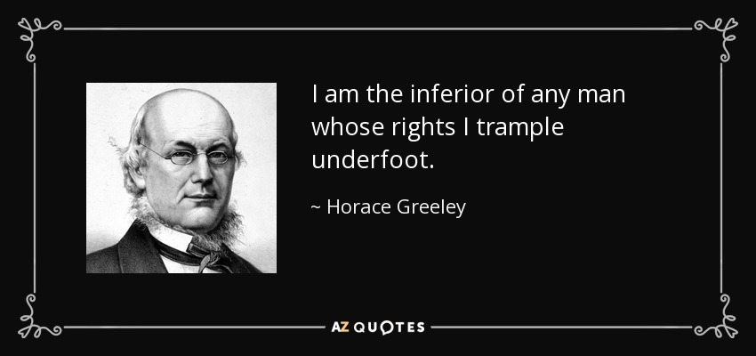 I am the inferior of any man whose rights I trample underfoot. - Horace Greeley