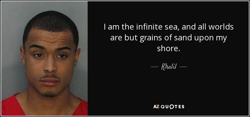 I am the infinite sea, and all worlds are but grains of sand upon my shore. - Khalil