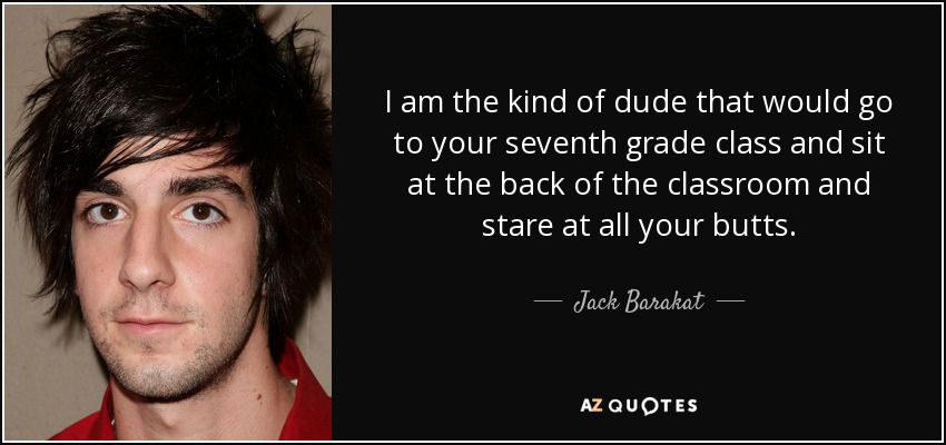 I am the kind of dude that would go to your seventh grade class and sit at the back of the classroom and stare at all your butts. - Jack Barakat