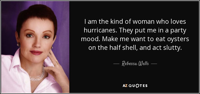 I am the kind of woman who loves hurricanes. They put me in a party mood. Make me want to eat oysters on the half shell, and act slutty. - Rebecca Wells