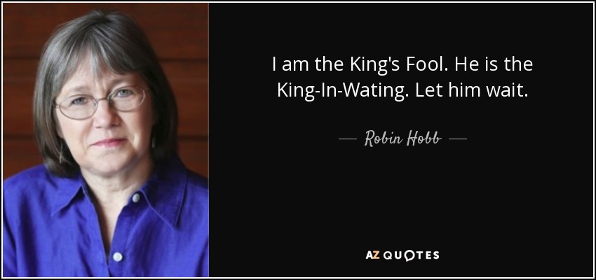I am the King's Fool. He is the King-In-Wating. Let him wait. - Robin Hobb