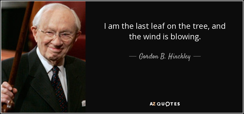 I am the last leaf on the tree, and the wind is blowing. - Gordon B. Hinckley