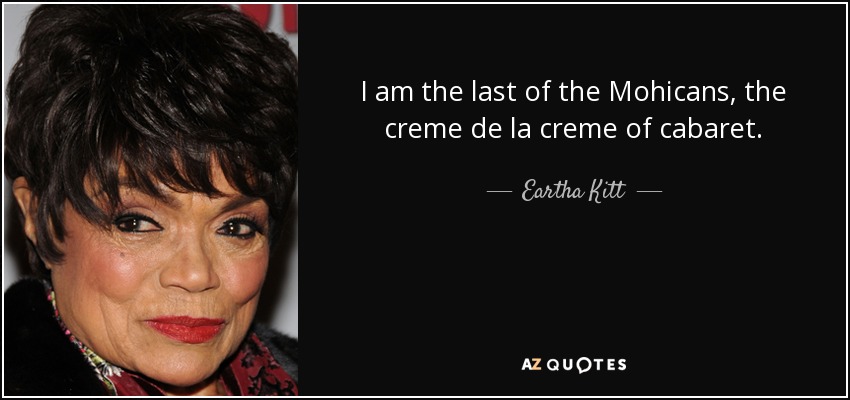 I am the last of the Mohicans, the creme de la creme of cabaret. - Eartha Kitt