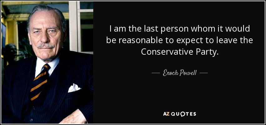 I am the last person whom it would be reasonable to expect to leave the Conservative Party. - Enoch Powell