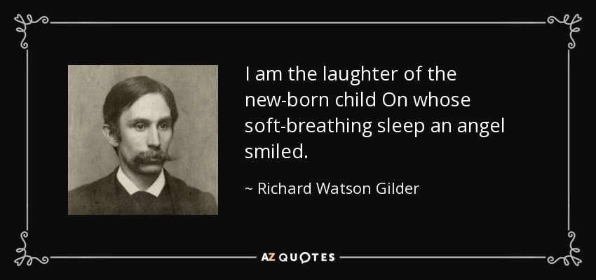 I am the laughter of the new-born child On whose soft-breathing sleep an angel smiled. - Richard Watson Gilder