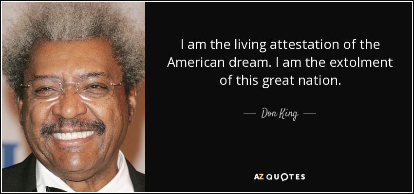 I am the living attestation of the American dream. I am the extolment of this great nation. - Don King