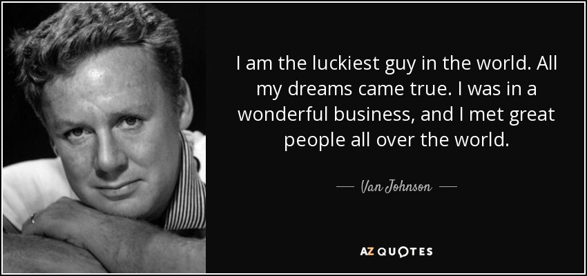 I am the luckiest guy in the world. All my dreams came true. I was in a wonderful business, and I met great people all over the world. - Van Johnson