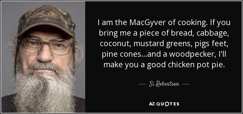 I am the MacGyver of cooking. If you bring me a piece of bread, cabbage, coconut, mustard greens, pigs feet, pine cones...and a woodpecker, I'll make you a good chicken pot pie. - Si Robertson