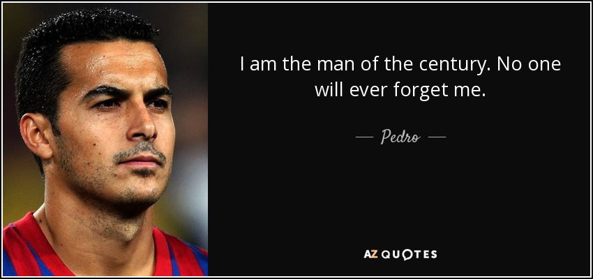 I am the man of the century. No one will ever forget me. - Pedro