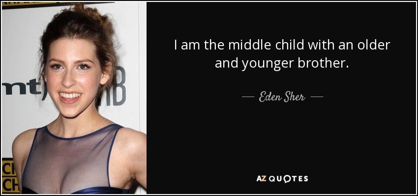 I am the middle child with an older and younger brother. - Eden Sher