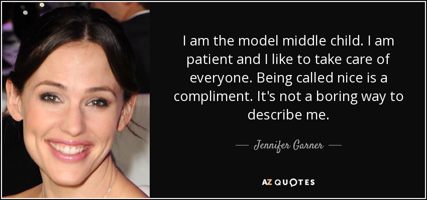 I am the model middle child. I am patient and I like to take care of everyone. Being called nice is a compliment. It's not a boring way to describe me. - Jennifer Garner