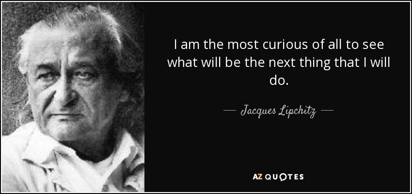 I am the most curious of all to see what will be the next thing that I will do. - Jacques Lipchitz