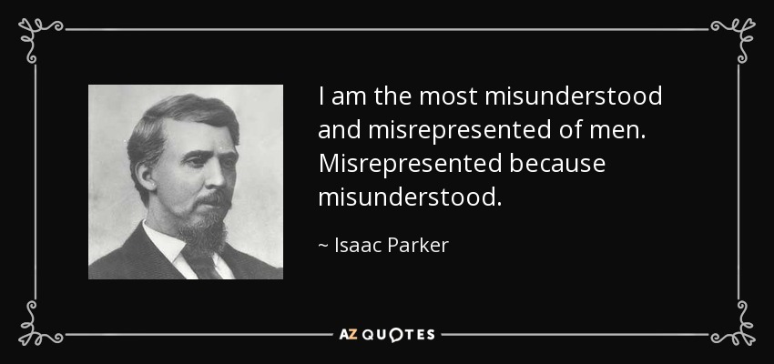 I am the most misunderstood and misrepresented of men. Misrepresented because misunderstood. - Isaac Parker