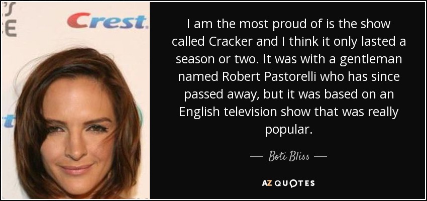 I am the most proud of is the show called Cracker and I think it only lasted a season or two. It was with a gentleman named Robert Pastorelli who has since passed away, but it was based on an English television show that was really popular. - Boti Bliss