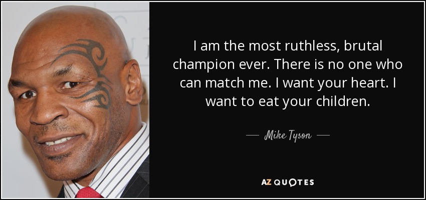 I am the most ruthless, brutal champion ever. There is no one who can match me. I want your heart. I want to eat your children. - Mike Tyson