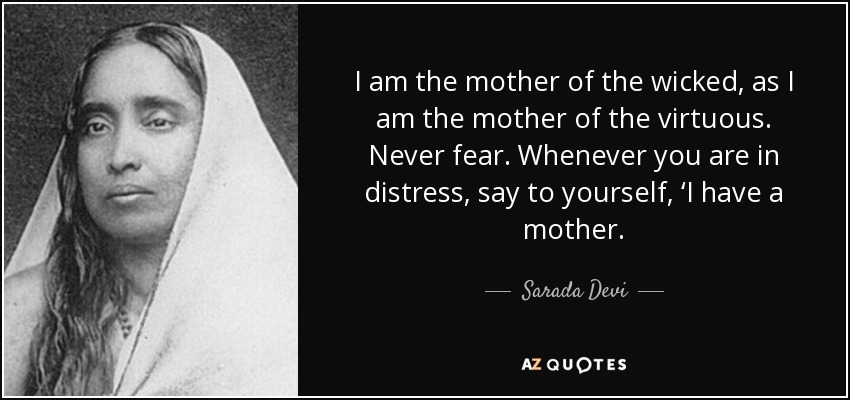 I am the mother of the wicked, as I am the mother of the virtuous. Never fear. Whenever you are in distress, say to yourself, ‘I have a mother. - Sarada Devi