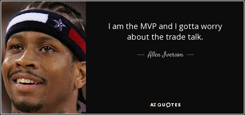 I am the MVP and I gotta worry about the trade talk. - Allen Iverson