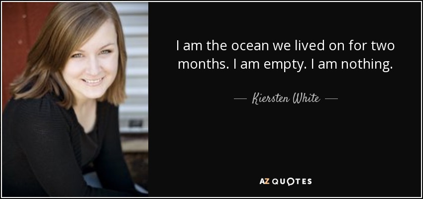 I am the ocean we lived on for two months. I am empty. I am nothing. - Kiersten White