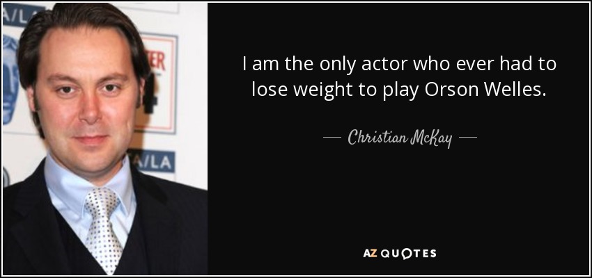 I am the only actor who ever had to lose weight to play Orson Welles. - Christian McKay