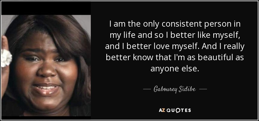 I am the only consistent person in my life and so I better like myself, and I better love myself. And I really better know that I'm as beautiful as anyone else. - Gabourey Sidibe