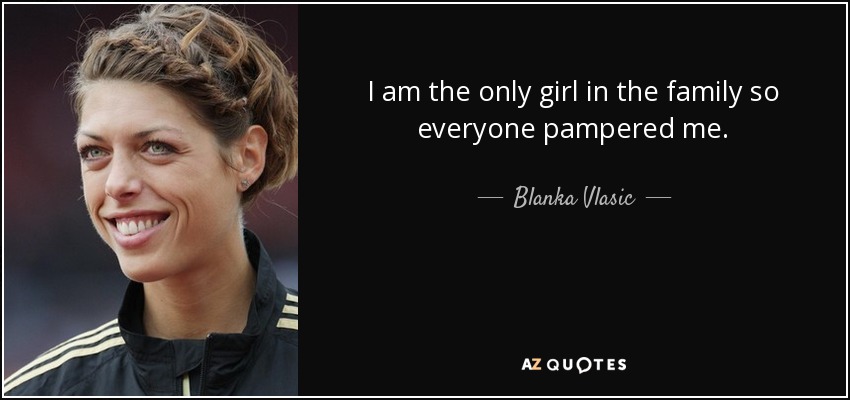 I am the only girl in the family so everyone pampered me. - Blanka Vlasic
