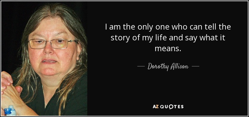 I am the only one who can tell the story of my life and say what it means. - Dorothy Allison