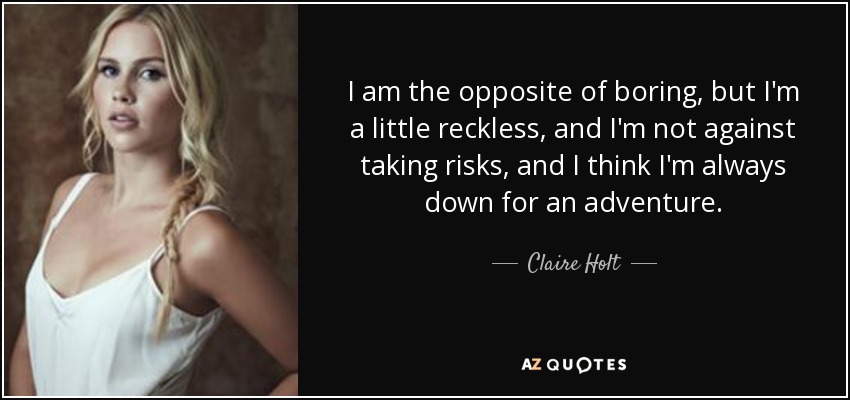 I am the opposite of boring, but I'm a little reckless, and I'm not against taking risks, and I think I'm always down for an adventure. - Claire Holt