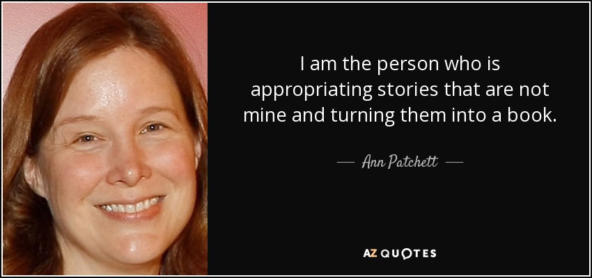 I am the person who is appropriating stories that are not mine and turning them into a book. - Ann Patchett