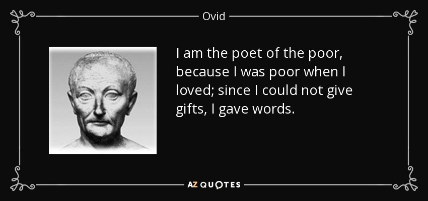 I am the poet of the poor, because I was poor when I loved; since I could not give gifts, I gave words. - Ovid