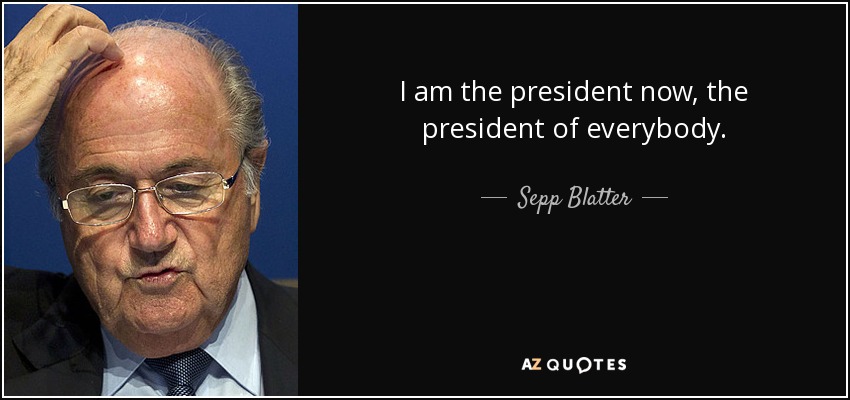 I am the president now, the president of everybody. - Sepp Blatter
