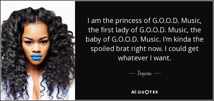 I am the princess of G.O.O.D. Music, the first lady of G.O.O.D. Music, the baby of G.O.O.D. Music. I'm kinda the spoiled brat right now. I could get whatever I want. - Teyana
