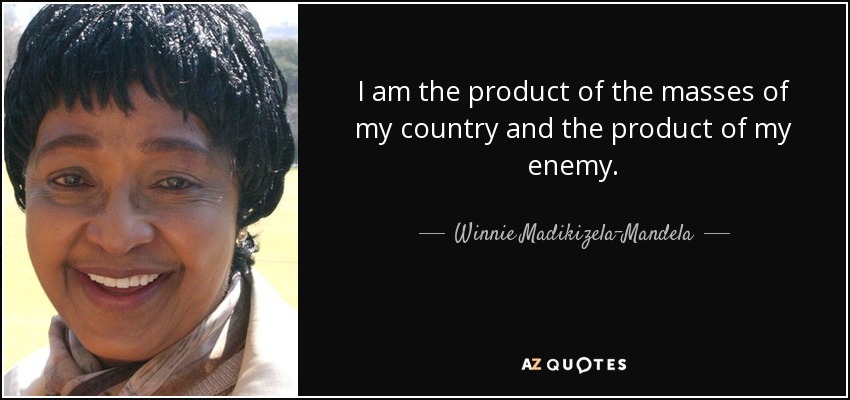 I am the product of the masses of my country and the product of my enemy. - Winnie Madikizela-Mandela