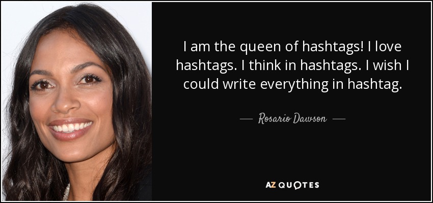 I am the queen of hashtags! I love hashtags. I think in hashtags. I wish I could write everything in hashtag. - Rosario Dawson