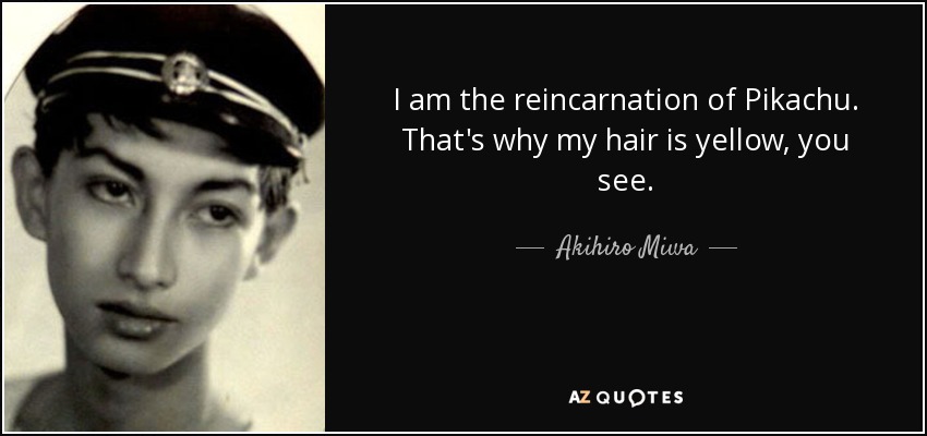 I am the reincarnation of Pikachu. That's why my hair is yellow, you see. - Akihiro Miwa